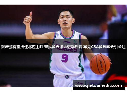 张庆鹏有望接任北控主帅 曾执教天津未进季后赛 罕见CBA教练转会引关注 张庆鹏有望接任北控主帅 曾执教天津未进季后赛 罕见CBA教练转会引关注