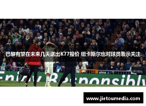 巴黎有望在未来几天送出K77报价 纽卡斯尔也对球员表示关注 巴黎有望在未来几天送出K77报价 纽卡斯尔也对球员表示关注