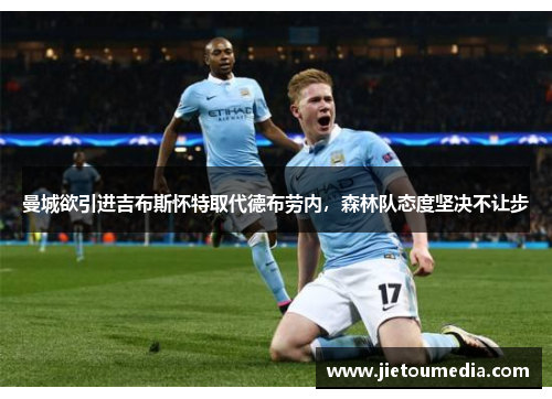 曼城欲引进吉布斯怀特取代德布劳内,森林队态度坚决不让步 曼城欲引进吉布斯怀特取代德布劳内,森林队态度坚决不让步