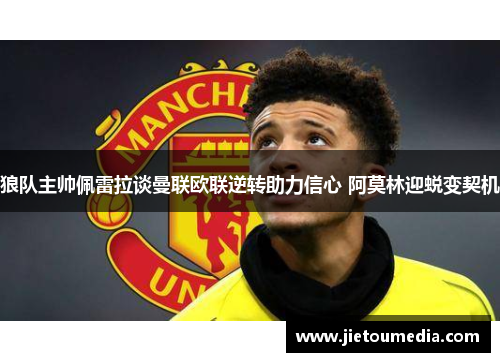 狼队主帅佩雷拉谈曼联欧联逆转助力信心 阿莫林迎蜕变契机 狼队主帅佩雷拉谈曼联欧联逆转助力信心 阿莫林迎蜕变契机