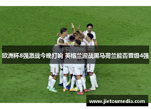 欧洲杯8强激战今晚打响 英格兰迎战黑马荷兰能否晋级4强 欧洲杯8强激战今晚打响 英格兰迎战黑马荷兰能否晋级4强