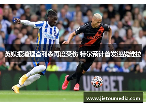英媒报道理查利森再度受伤 特尔预计首发迎战维拉 英媒报道理查利森再度受伤 特尔预计首发迎战维拉
