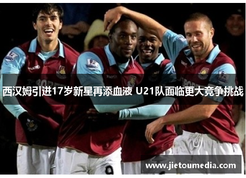 西汉姆引进17岁新星再添血液 U21队面临更大竞争挑战 西汉姆引进17岁新星再添血液 U21队面临更大竞争挑战