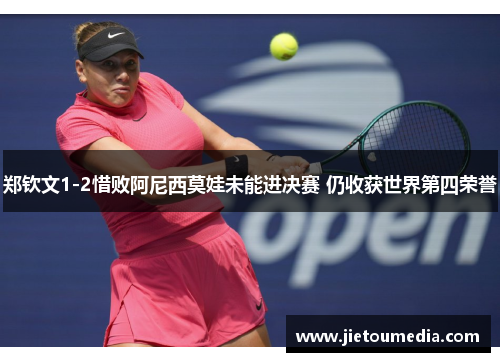 郑钦文1-2惜败阿尼西莫娃未能进决赛 仍收获世界第四荣誉 郑钦文1-2惜败阿尼西莫娃未能进决赛 仍收获世界第四荣誉