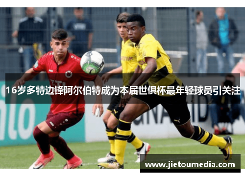 16岁多特边锋阿尔伯特成为本届世俱杯最年轻球员引关注 16岁多特边锋阿尔伯特成为本届世俱杯最年轻球员引关注