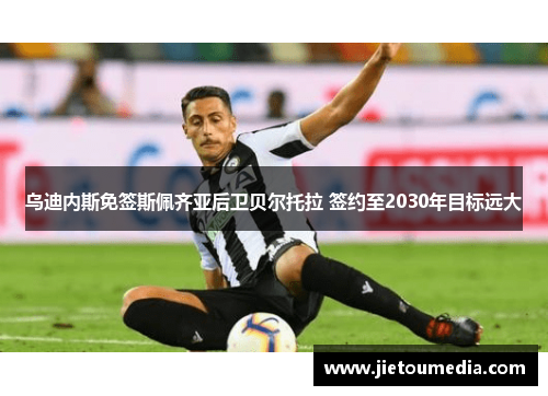 乌迪内斯免签斯佩齐亚后卫贝尔托拉 签约至2030年目标远大 乌迪内斯免签斯佩齐亚后卫贝尔托拉 签约至2030年目标远大