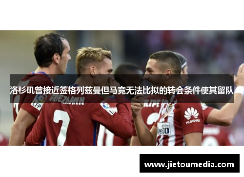 洛杉矶曾接近签格列兹曼但马竞无法比拟的转会条件使其留队 洛杉矶曾接近签格列兹曼但马竞无法比拟的转会条件使其留队