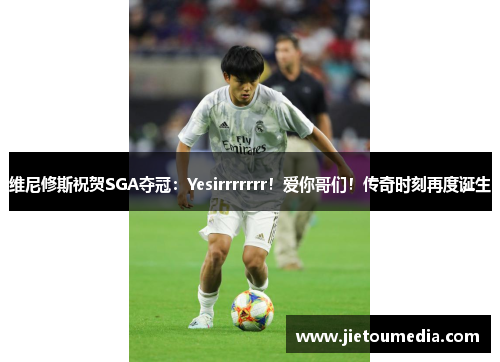 维尼修斯祝贺SGA夺冠:Yesirrrrrrr!爱你哥们!传奇时刻再度诞生 维尼修斯祝贺SGA夺冠:Yesirrrrrrr!爱你哥们!传奇时刻再度诞生