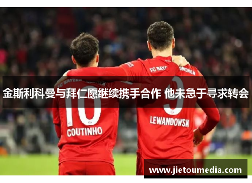 金斯利科曼与拜仁愿继续携手合作 他未急于寻求转会 金斯利科曼与拜仁愿继续携手合作 他未急于寻求转会