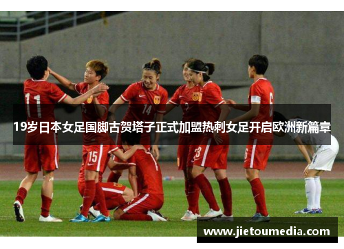 19岁日本女足国脚古贺塔子正式加盟热刺女足开启欧洲新篇章 19岁日本女足国脚古贺塔子正式加盟热刺女足开启欧洲新篇章