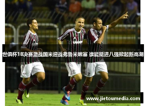 世俱杯18决赛激战国米迎战弗鲁米嫩塞 谁能挺进八强掀起新高潮 世俱杯18决赛激战国米迎战弗鲁米嫩塞 谁能挺进八强掀起新高潮