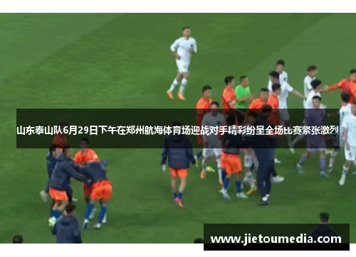 山东泰山队6月29日下午在郑州航海体育场迎战对手精彩纷呈全场比赛紧张激烈 山东泰山队6月29日下午在郑州航海体育场迎战对手精彩纷呈全场比赛紧张激烈
