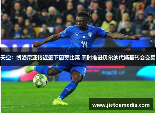 天空:博洛尼亚接近签下因莫比莱 同时推进贝尔纳代斯基转会交易 天空:博洛尼亚接近签下因莫比莱 同时推进贝尔纳代斯基转会交易