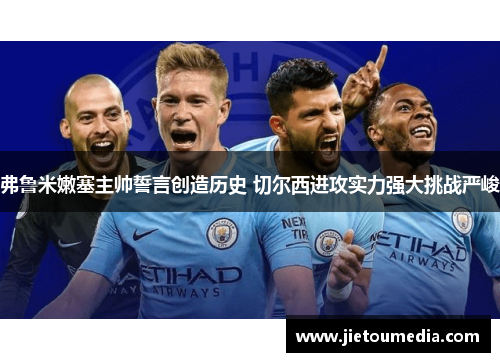 弗鲁米嫩塞主帅誓言创造历史 切尔西进攻实力强大挑战严峻 弗鲁米嫩塞主帅誓言创造历史 切尔西进攻实力强大挑战严峻