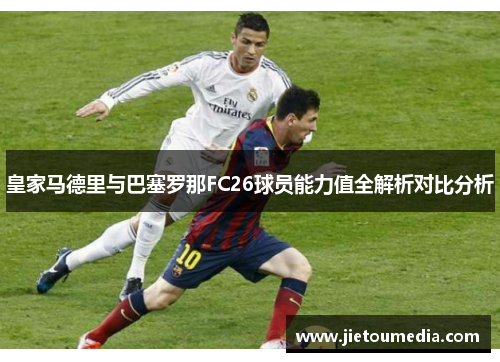 皇家马德里与巴塞罗那FC26球员能力值全解析对比分析 皇家马德里与巴塞罗那FC26球员能力值全解析对比分析