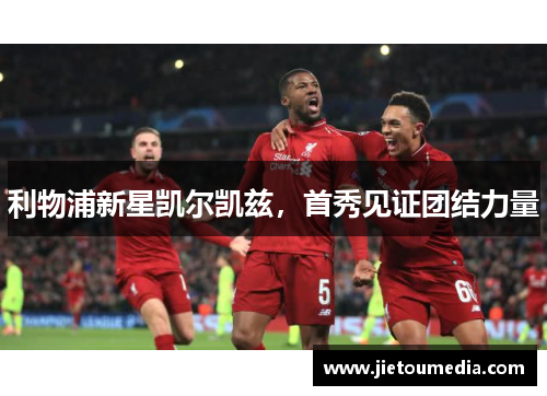 利物浦新星凯尔凯兹,首秀见证团结力量 利物浦新星凯尔凯兹,首秀见证团结力量