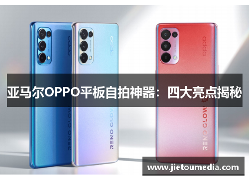 亚马尔OPPO平板自拍神器:四大亮点揭秘 亚马尔OPPO平板自拍神器:四大亮点揭秘